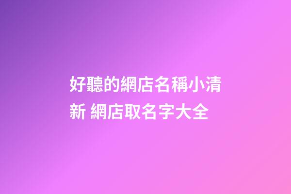 好聽的網店名稱小清新 網店取名字大全-第1張-店鋪起名-玄機派
